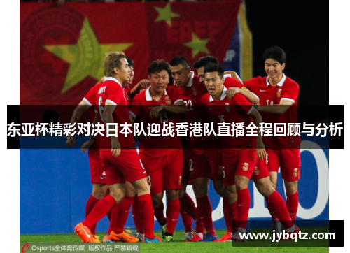 东亚杯精彩对决日本队迎战香港队直播全程回顾与分析